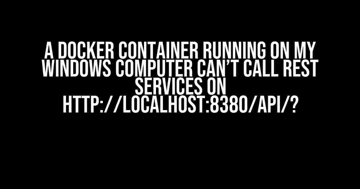 A Docker Container Running on My Windows Computer Can’t Call REST Services on http://localhost:8380/api/?