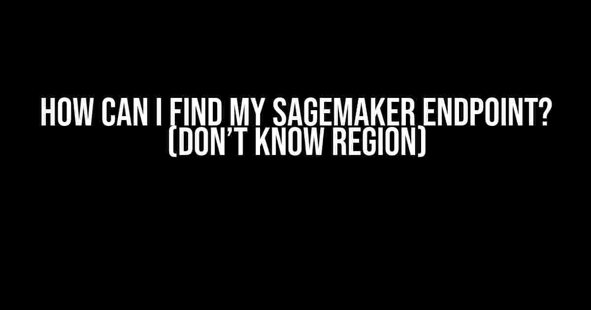 How Can I Find My SageMaker Endpoint? (Don’t Know Region)