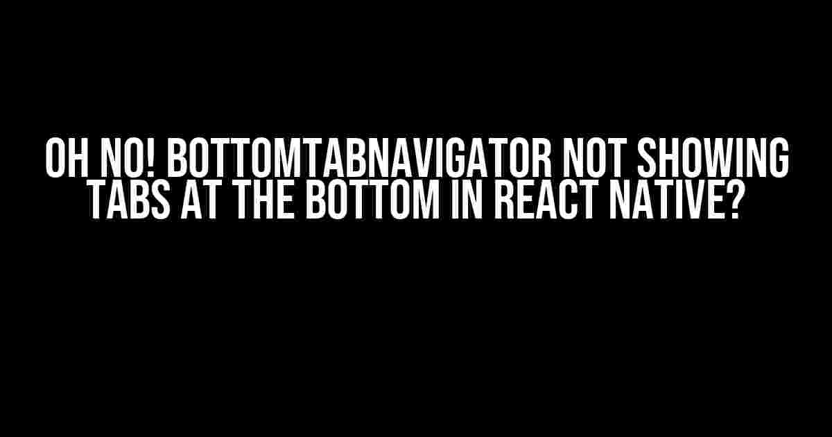 Oh No! BottomTabNavigator Not Showing Tabs at the Bottom in React Native?