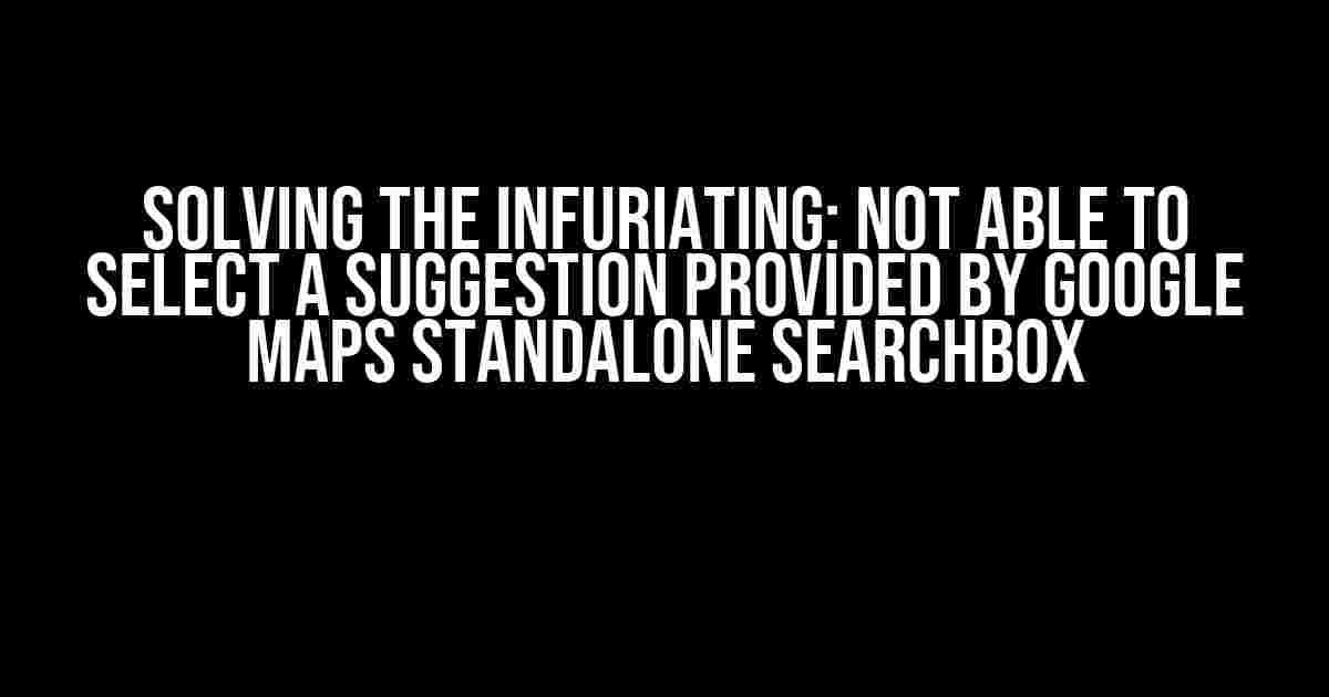 Solving the Infuriating: Not able to select a suggestion provided by Google Maps Standalone Searchbox