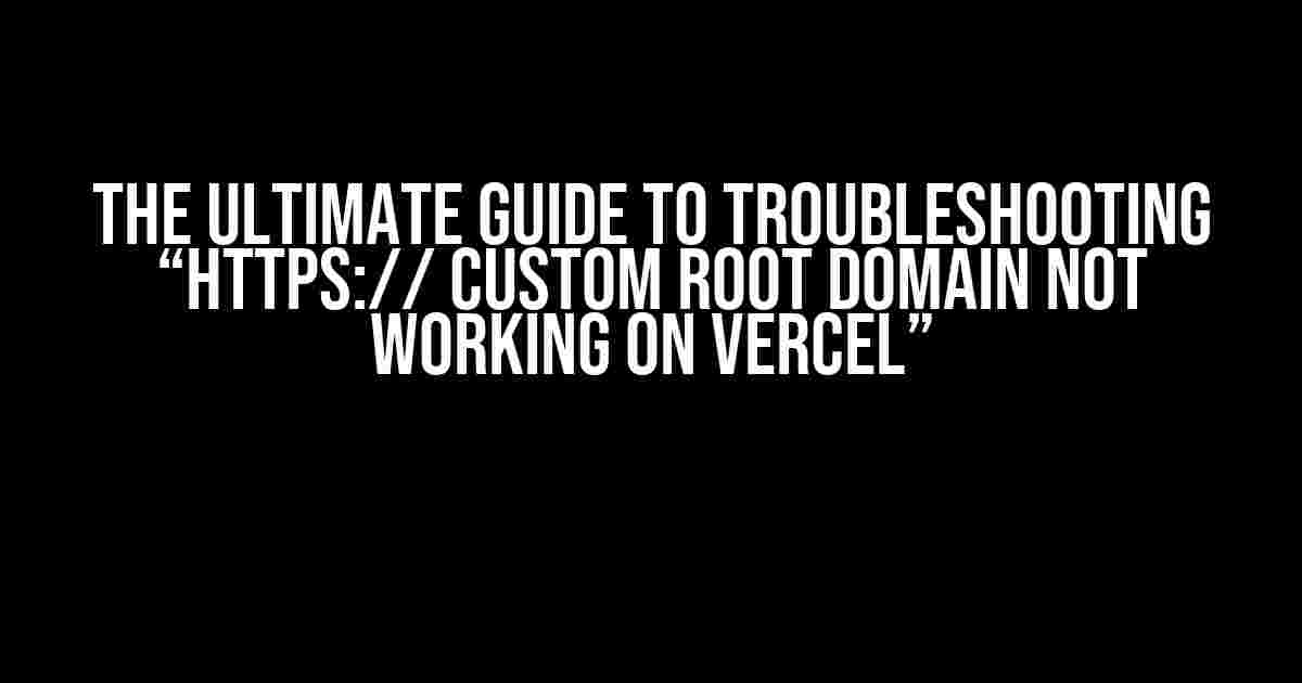 The Ultimate Guide to Troubleshooting “https:// Custom Root Domain Not Working on Vercel”