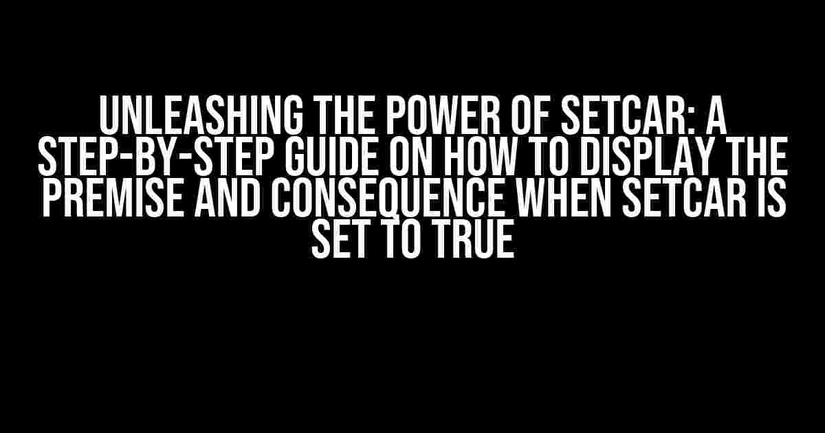 Unleashing the Power of SETCAR: A Step-by-Step Guide on How to Display the Premise and Consequence When SETCAR is Set to True